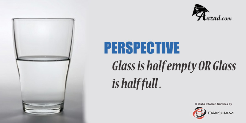 Perspective: Glass is half empty OR Glass is half full .