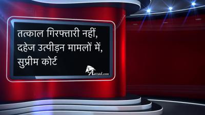 तत्काल गिरफ्तारी नहीं, दहेज उत्पीड़न मामले, सुप्रीम कोर्ट